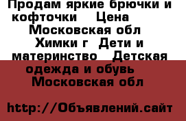 Продам яркие брючки и кофточки  › Цена ­ 250 - Московская обл., Химки г. Дети и материнство » Детская одежда и обувь   . Московская обл.